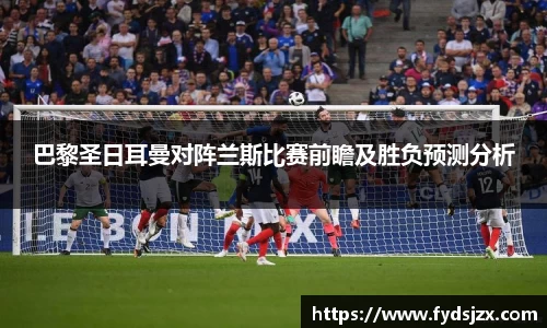 必一巴黎圣日耳曼对阵兰斯比赛前瞻及胜负预测分析